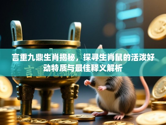 言重九鼎生肖揭秘，探寻生肖鼠的活泼好动特质与最佳释义解析