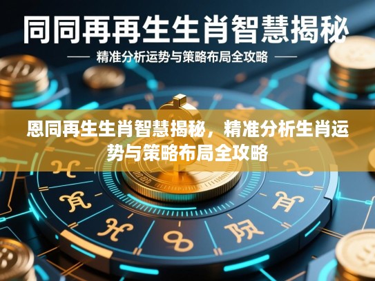 恩同再生生肖智慧揭秘，精准分析生肖运势与策略布局全攻略
