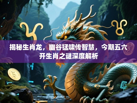 揭秘生肖龙，幽谷猛啸传智慧，今期五六开生肖之谜深度解析