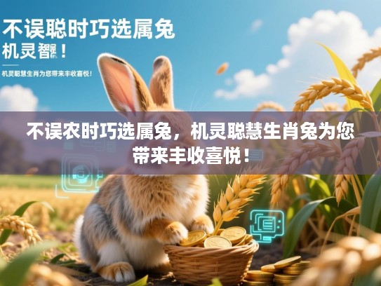 不误农时巧选属兔，机灵聪慧生肖兔为您带来丰收喜悦！