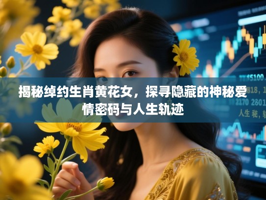 揭秘绰约生肖黄花女，探寻隐藏的神秘爱情密码与人生轨迹