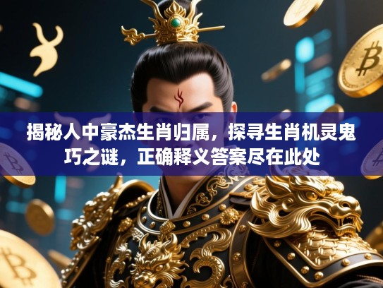 揭秘人中豪杰生肖归属，探寻生肖机灵鬼巧之谜，正确释义答案尽在此处