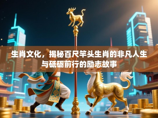 生肖文化，揭秘百尺竿头生肖的非凡人生与砥砺前行的励志故事