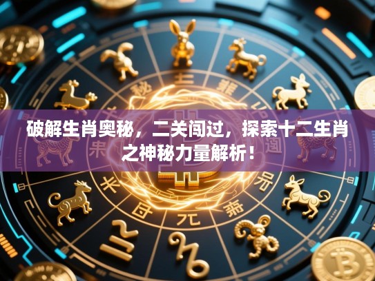 破解生肖奥秘，二关闯过，探索十二生肖之神秘力量解析！