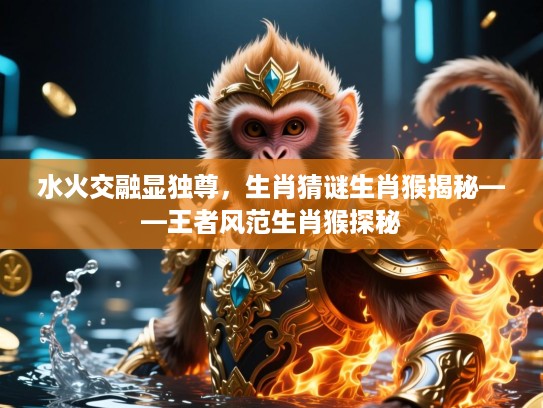 水火交融显独尊，生肖猜谜生肖猴揭秘——王者风范生肖猴探秘