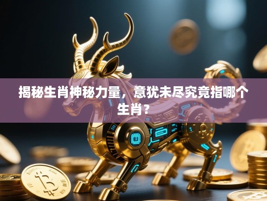 揭秘生肖神秘力量，意犹未尽究竟指哪个生肖？
