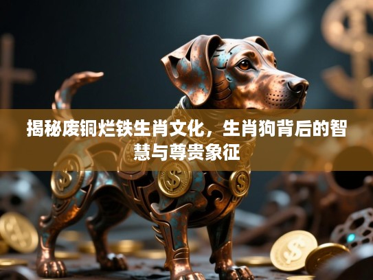 揭秘废铜烂铁生肖文化，生肖狗背后的智慧与尊贵象征