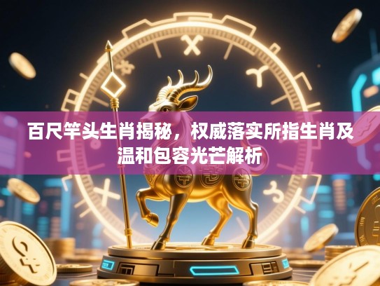 百尺竿头生肖揭秘，权威落实所指生肖及温和包容光芒解析