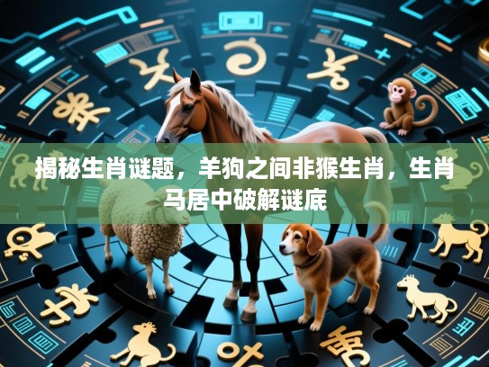 揭秘生肖谜题，羊狗之间非猴生肖，生肖马居中破解谜底