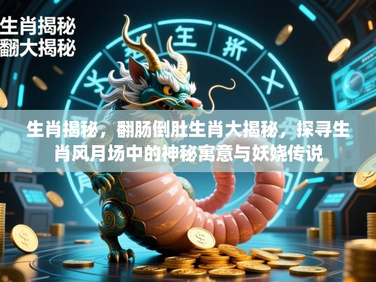 生肖揭秘，翻肠倒肚生肖大揭秘，探寻生肖风月场中的神秘寓意与妖娆传说