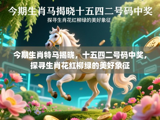 今期生肖特马揭晓，十五四二号码中奖，探寻生肖花红柳绿的美好象征