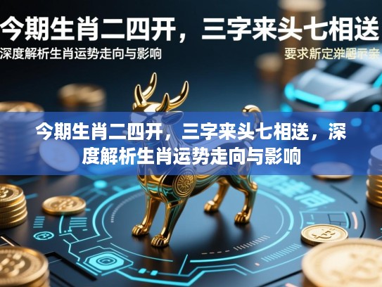 今期生肖二四开，三字来头七相送，深度解析生肖运势走向与影响