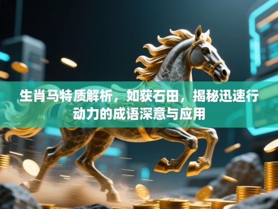 生肖马特质解析，如获石田，揭秘迅速行动力的成语深意与应用