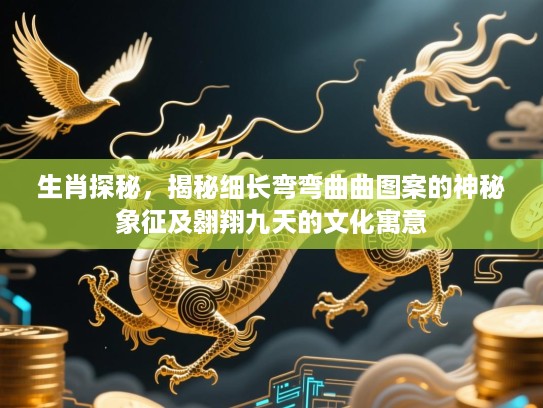 生肖探秘，揭秘细长弯弯曲曲图案的神秘象征及翱翔九天的文化寓意