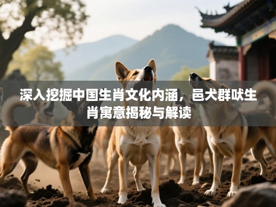 深入挖掘中国生肖文化内涵，邑犬群吠生肖寓意揭秘与解读