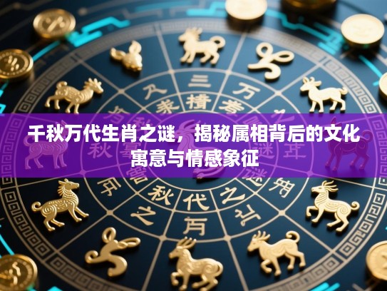 千秋万代生肖之谜，揭秘属相背后的文化寓意与情感象征