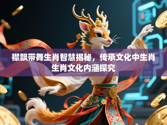 襟飘带舞生肖智慧揭秘，传承文化中生肖生肖文化内涵探究