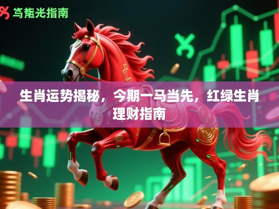 生肖运势揭秘，今期一马当先，红绿生肖理财指南