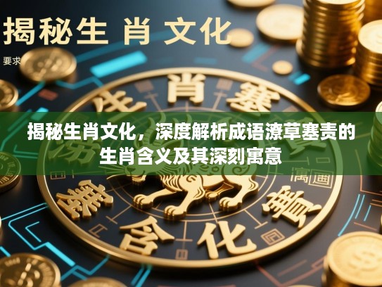 揭秘生肖文化，深度解析成语潦草塞责的生肖含义及其深刻寓意