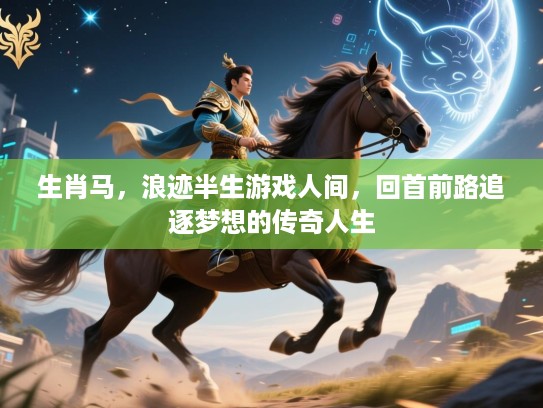 生肖马，浪迹半生游戏人间，回首前路追逐梦想的传奇人生