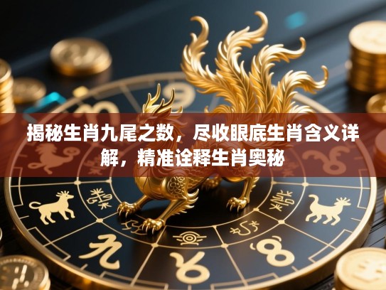 揭秘生肖九尾之数，尽收眼底生肖含义详解，精准诠释生肖奥秘