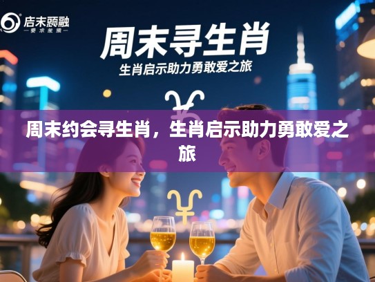 周末约会寻生肖，生肖启示助力勇敢爱之旅