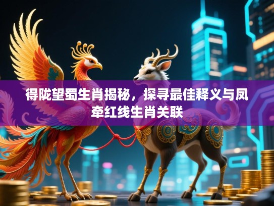 得陇望蜀生肖揭秘，探寻最佳释义与凤牵红线生肖关联