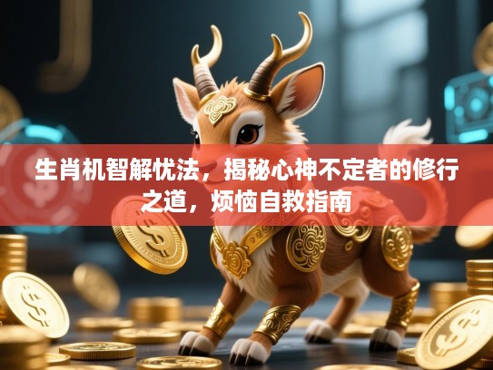 生肖机智解忧法，揭秘心神不定者的修行之道，烦恼自救指南