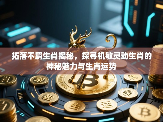 拓落不羁生肖揭秘，探寻机敏灵动生肖的神秘魅力与生肖运势