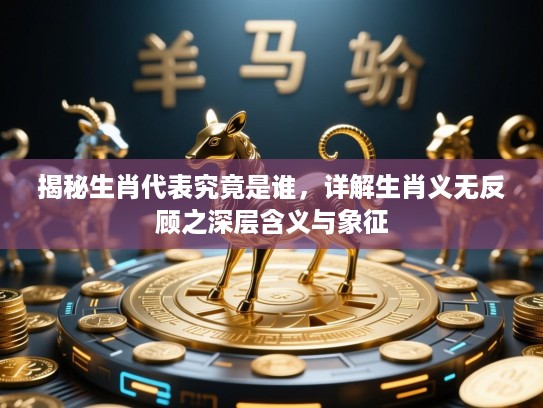 揭秘生肖代表究竟是谁，详解生肖义无反顾之深层含义与象征