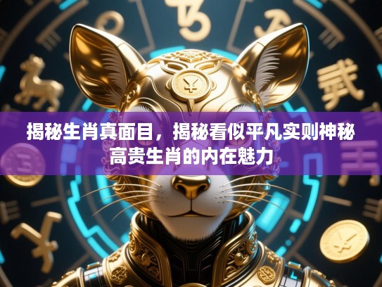 揭秘生肖真面目，揭秘看似平凡实则神秘高贵生肖的内在魅力