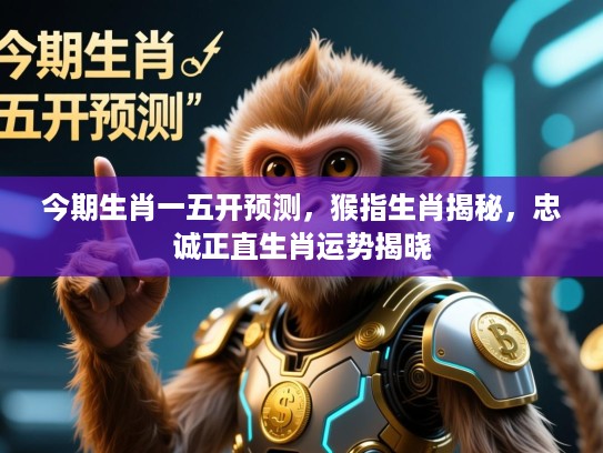 今期生肖一五开预测，猴指生肖揭秘，忠诚正直生肖运势揭晓