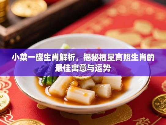 小菜一碟生肖解析，揭秘福星高照生肖的最佳寓意与运势