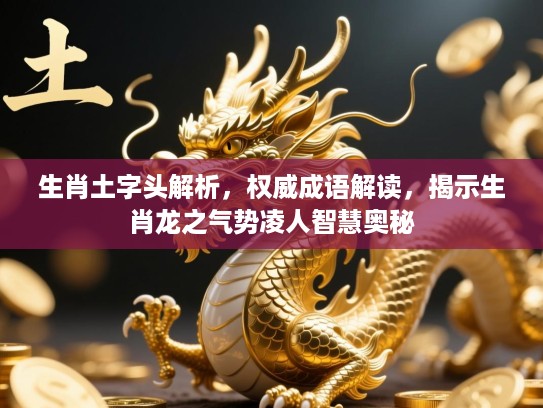 生肖土字头解析，权威成语解读，揭示生肖龙之气势凌人智慧奥秘