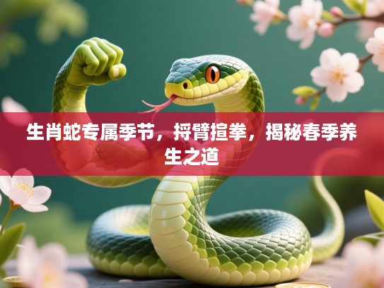 生肖蛇专属季节，捋臂揎拳，揭秘春季养生之道