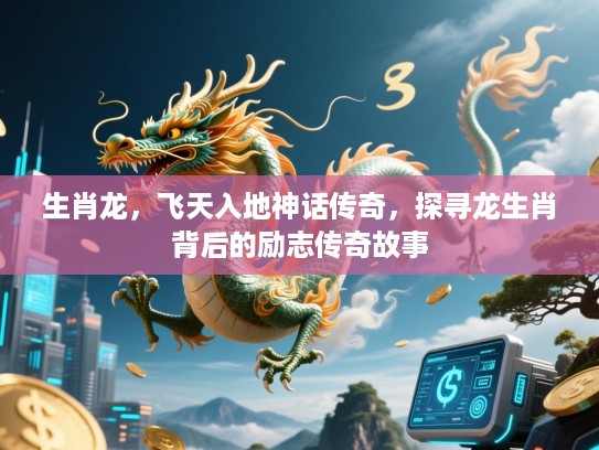 生肖龙，飞天入地神话传奇，探寻龙生肖背后的励志传奇故事