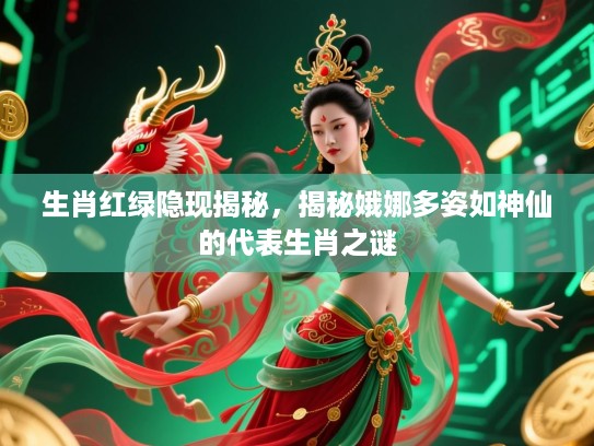 生肖红绿隐现揭秘，揭秘娥娜多姿如神仙的代表生肖之谜