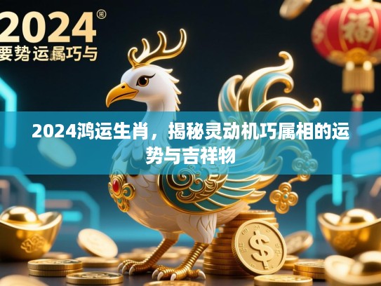 2024鸿运生肖，揭秘灵动机巧属相的运势与吉祥物