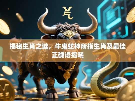揭秘生肖之谜，牛鬼蛇神所指生肖及最佳正确语揭晓