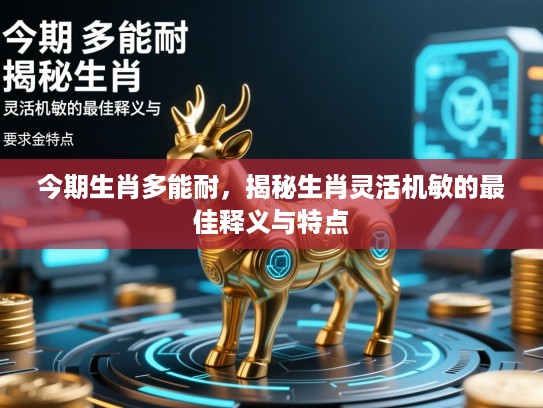 今期生肖多能耐，揭秘生肖灵活机敏的最佳释义与特点