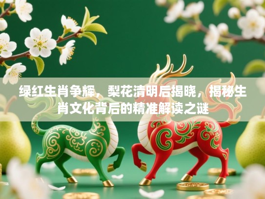 绿红生肖争辉，梨花清明后揭晓，揭秘生肖文化背后的精准解读之谜