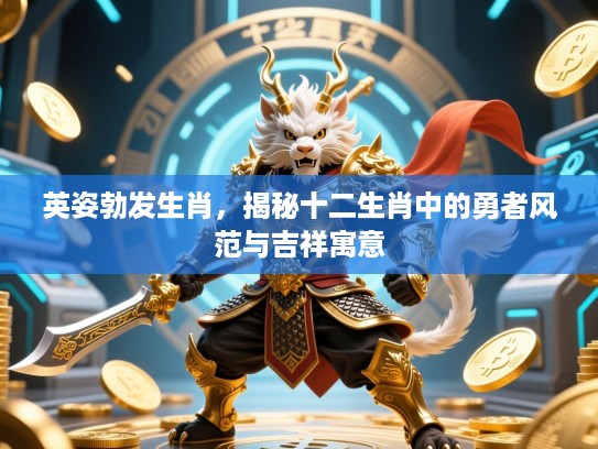 英姿勃发生肖，揭秘十二生肖中的勇者风范与吉祥寓意