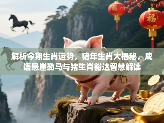 解析今期生肖运势，猪年生肖大揭秘，成语悬崖勒马与猪生肖豁达智慧解读