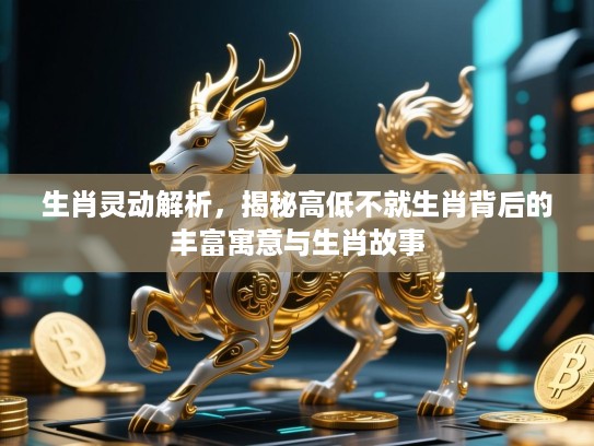 生肖灵动解析，揭秘高低不就生肖背后的丰富寓意与生肖故事