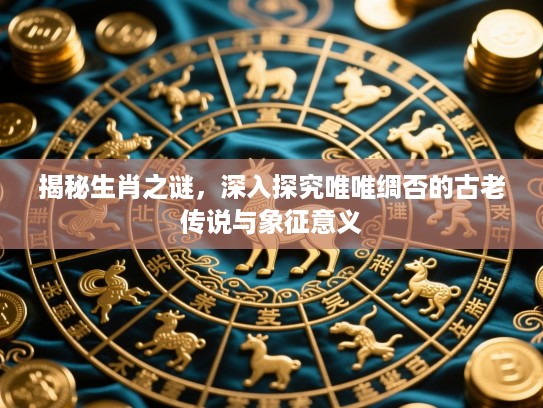 揭秘生肖之谜，深入探究唯唯绸否的古老传说与象征意义