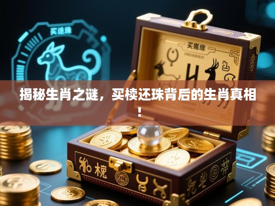 揭秘生肖之谜，买椟还珠背后的生肖真相！