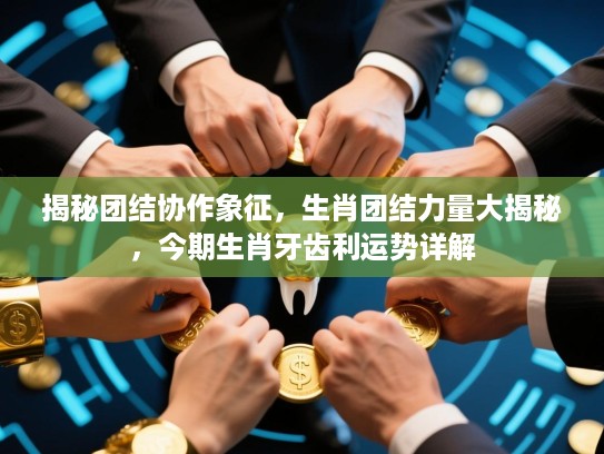 揭秘团结协作象征，生肖团结力量大揭秘，今期生肖牙齿利运势详解