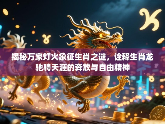 揭秘万家灯火象征生肖之谜，诠释生肖龙驰骋天涯的奔放与自由精神