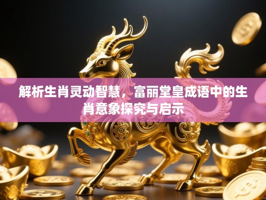 解析生肖灵动智慧，富丽堂皇成语中的生肖意象探究与启示