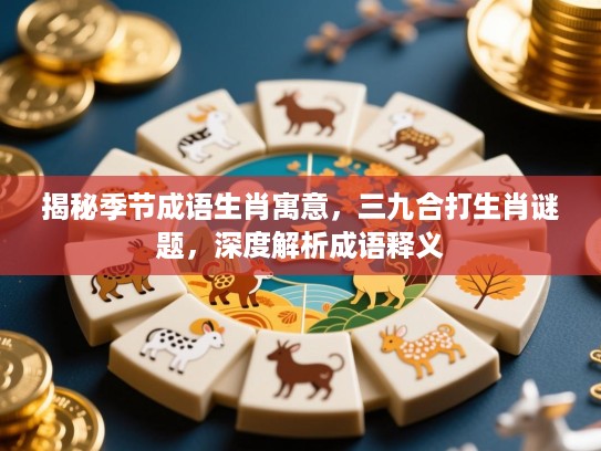 揭秘季节成语生肖寓意，三九合打生肖谜题，深度解析成语释义